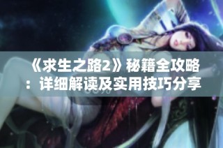 《求生之路2》秘籍全攻略：详细解读及实用技巧分享，让你轻松应对挑战