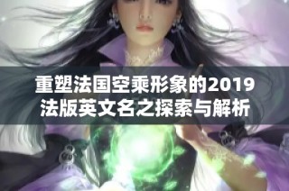 重塑法国空乘形象的2019法版英文名之探索与解析