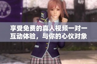 享受免费的真人视频一对一互动体验，与你的心仪对象畅聊无阻