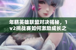 年糕英雄联盟对决揭秘，1v2挑战赛如何激励成长之路