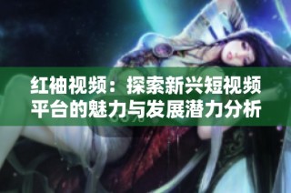 红袖视频：探索新兴短视频平台的魅力与发展潜力分析