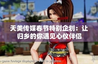 天美传媒春节特别企划：让归乡的你遇见心仪伴侣