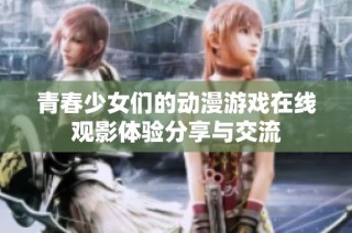 青春少女们的动漫游戏在线观影体验分享与交流