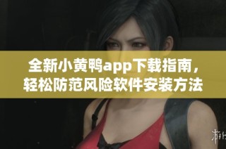 全新小黄鸭app下载指南，轻松防范风险软件安装方法