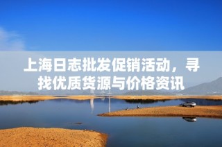 上海日志批发促销活动，寻找优质货源与价格资讯