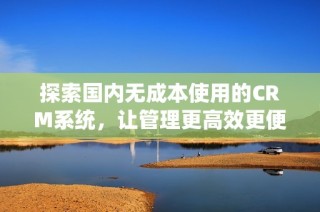 探索国内无成本使用的CRM系统，让管理更高效更便捷
