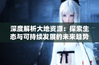 深度解析大地资源：探索生态与可持续发展的未来趋势