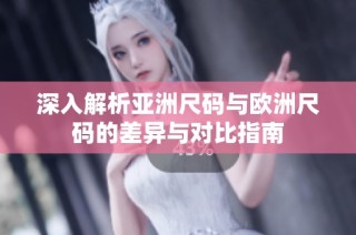 深入解析亚洲尺码与欧洲尺码的差异与对比指南