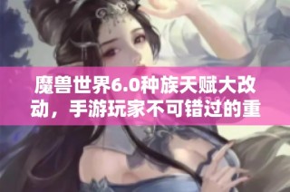 魔兽世界6.0种族天赋大改动，手游玩家不可错过的重要资讯揭秘