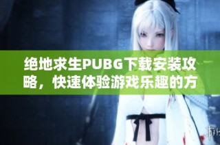 绝地求生PUBG下载安装攻略，快速体验游戏乐趣的方法分享