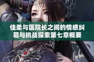 佳柔与医院长之间的情感纠葛与挑战探索第七章概要