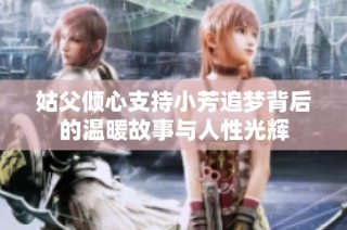 姑父倾心支持小芳追梦背后的温暖故事与人性光辉