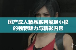 国产成人精品系列展现小狼的独特魅力与精彩内容