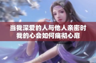当我深爱的人与他人亲密时我的心会如何痛彻心扉