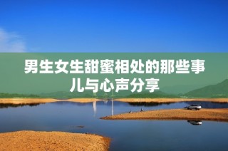 男生女生甜蜜相处的那些事儿与心声分享