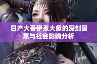 日产大香伊煮大象的深刻寓意与社会影响分析