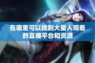 在哪里可以找到大量人观看的直播平台和资源