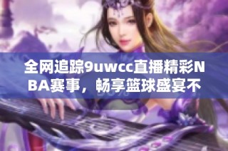 全网追踪9uwcc直播精彩NBA赛事，畅享篮球盛宴不容错过