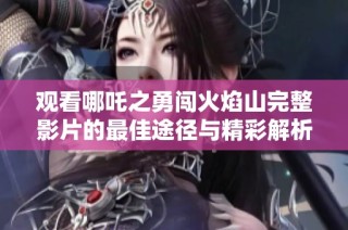 观看哪吒之勇闯火焰山完整影片的最佳途径与精彩解析