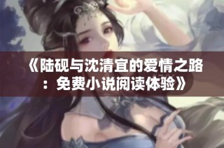 《陆砚与沈清宜的爱情之路：免费小说阅读体验》