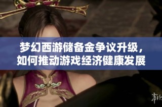 梦幻西游储备金争议升级，如何推动游戏经济健康发展成为玩家关注焦点