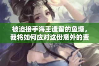 被迫接手海王遗留的鱼塘，我将如何应对这份意外的责任与挑战