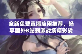 全新免费直播应用推荐，畅享国外B站刺激战场精彩战斗盛宴