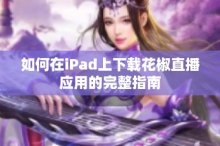 如何在iPad上下载花椒直播应用的完整指南
