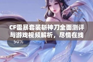 CF雷暴套装斩神刀全面测评与游戏视频解析，尽情在线观看