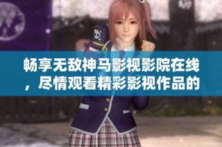 畅享无敌神马影视影院在线，尽情观看精彩影视作品的最佳选择