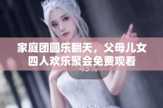 家庭团圆乐翻天，父母儿女四人欢乐聚会免费观看