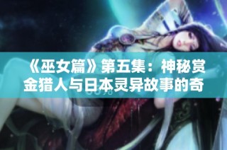《巫女篇》第五集：神秘赏金猎人与日本灵异故事的奇幻旅程，免费观看精彩影视内容