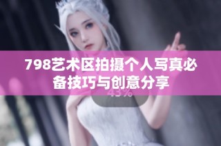 798艺术区拍摄个人写真必备技巧与创意分享