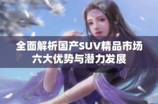 全面解析国产SUV精品市场六大优势与潜力发展