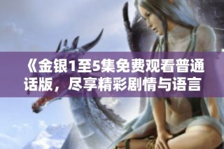 《金银1至5集免费观看普通话版，尽享精彩剧情与语言魅力》