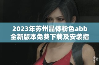 2023年苏州晶体粉色abb全新版本免费下载及安装指南