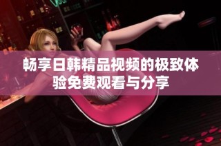畅享日韩精品视频的极致体验免费观看与分享