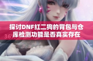 探讨DNF红二狗的背包与仓库检测功能是否真实存在