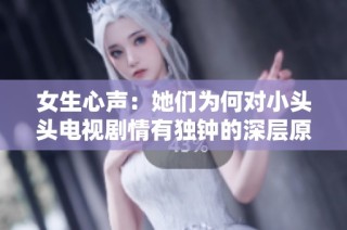 女生心声：她们为何对小头头电视剧情有独钟的深层原因分析