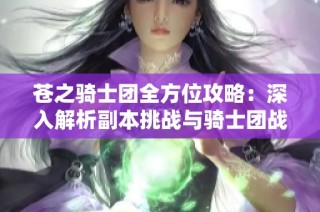 苍之骑士团全方位攻略：深入解析副本挑战与骑士团战最佳卡组选择