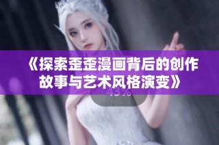 《探索歪歪漫画背后的创作故事与艺术风格演变》