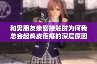 和男朋友亲密接触时为何我总会起鸡皮疙瘩的深层原因探讨