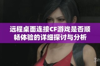 远程桌面连接CF游戏是否顺畅体验的详细探讨与分析