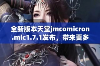 全新版本天堂jmcomicron.mic1.7.1发布，带来更多精彩功能与改进体验