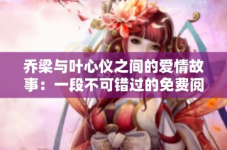 乔梁与叶心仪之间的爱情故事：一段不可错过的免费阅读体验