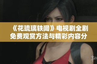 《花琉璃轶闻》电视剧全剧免费观赏方法与精彩内容分享