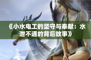 《小水电工的坚守与奉献：水泄不通的背后故事》