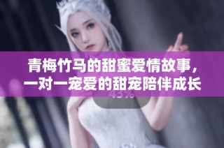 青梅竹马的甜蜜爱情故事，一对一宠爱的甜宠陪伴成长