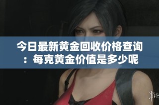 今日最新黄金回收价格查询：每克黄金价值是多少呢