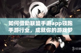 如何借助联盟手游app领跑手游行业，成就你的游戏梦想与事业发展
